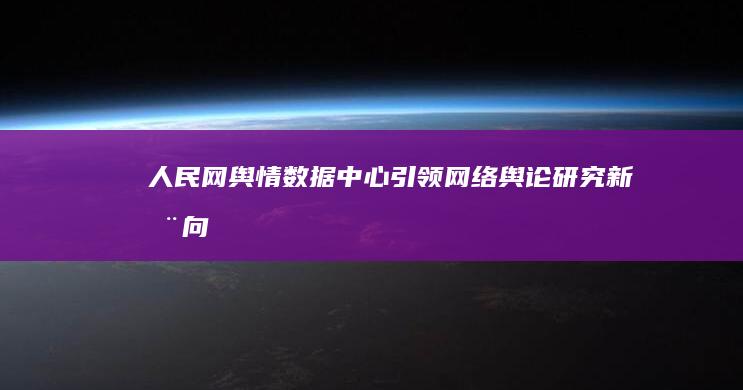 人民网舆情数据中心：引领网络舆论研究新动向